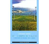 Io... campo di calcio. 11 racconti di pallone, vita e aquile