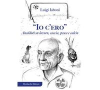«Io c'ero». Aneddoti su lavoro, caccia, pesca e calcio