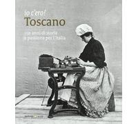 Io c'ero! Toscano. 150 anni di storia e passione per l'Italia. Ediz. illustrata