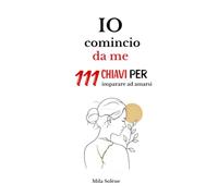 Io comincio da me: 111 chiavi per imparare ad amarsi