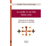 Io credo in un Dio fatto così - Risposte di un teologo alle obiezioni sull...