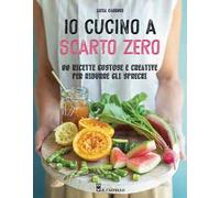 Io cucino a scarto zero. 90 ricette gustose e creative per ridurre gli sprechi. Ediz. a colori