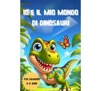 IO E IL MIO MONDO DI DINOSAURI: UN LIBRO ILLUSTRATO PER BAMBINI DAI 3 AI 6 ANNI CON STORIE AVVINCENTI DI CORAGGIO E AMICIZIA