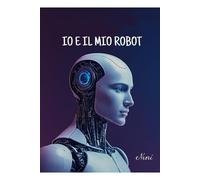 Io e il mio Robot: Storie di tecnologia quotidiana e umanità condivisa