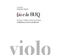 Io e la BUR. Scrittori, studiosi, lettori raccontano la Biblioteca Universale Rizzoli