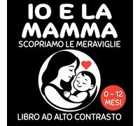 Io e la Mamma - Scopriamo le Meraviglie: Dolcissimo libro ad Alto Contrasto. Emozioni, Coccole e Amore. Neonati 0- 12 mesi.