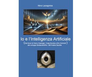 Io e l'Intelligenza Artificiale. Dai timori di Henry Kissinger, Craig Mundie e Eric Schmidt allo sviluppo fantascientifico dell'Arabia Saudita