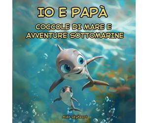 Io e Papà: Coccole di Mare e Avventure Sottomarine: Esplora il legame tra Padre e Figlio attraverso storie in rima che uniscono i cuori, in un mondo marino colorato di affetto ed avventura!
