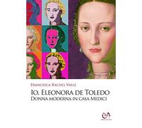 Io, Eleonora de Toledo. Donna moderna in casa Medici