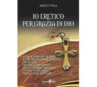 Io eretico per grazia di Dio. Oltre il muro del silenzio su tre grandi errori teologici che stanno ancora a fondamento della dottrina cristiana e di una fuorviante predicazione secolare