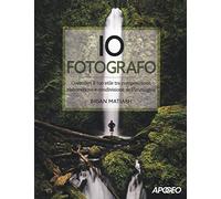 Io fotografo. Costruisci il tuo stile tra composizione, elaborazione e condivisione dell'immagine