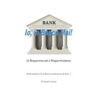 Io, in banca mai! Il risparmio ed il risparmiatore - (tutto quello che in banca eviteranno di dirti…)