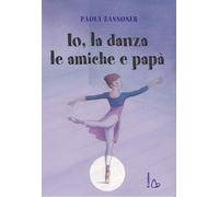 Io, la danza, le amiche e papà - Zannoner Paola