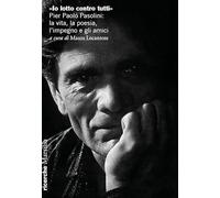 «Io lotto contro tutti». Pier Paolo Pasolini: la vita, la poesia, l'impegno e gli amici