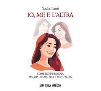 Io, me e l'altra. Come essere donna, mamma lavoratrice e tanto altro