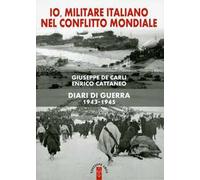 Io, militare italiano nel conflitto mondiale. Diari di guerra 1943-1945