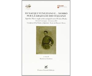Io nacqui veneziano e morrò per la grazia di Dio italiano. Ippolito Nievo negli scritti autografi verso l'unità d'Italia. Atti del convegno (Roma, 16 marzo 2011)