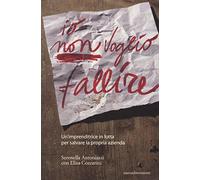 Io non voglio fallire. Un'imprenditrice in lotta per salvare la propria azienda