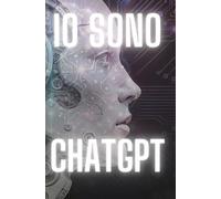 IO SONO CHATGPT: "La mia storia come intelligenza artificiale: visioni e riflessioni"