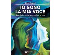 Io sono la mia voce. Quando la mente fa ammalare la voce - Magnani Silvia
