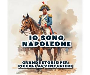 IO SONO NAPOLEONE: GRANDI STORIE PER PICCOLI AVVENTURIERI