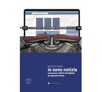 Io sono notizia. Comunicare nell'era del digitale per generare valore