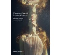 Io sono più amore. Un canto di forza, dolore, rinascita - Fioretti Francesca