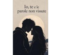Io, te e le parole non vissute: Poesie e pensieri sull’amore, l’assenza e il tempo.