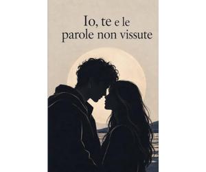 Io, te e le parole non vissute: Poesie e pensieri sull’amore, l’assenza e il tempo.