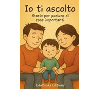 IO TI ASCOLTO - STORIE PER PARLARE DI COSE IMPORTANTI: 12 racconti per affrontare ed elaborare insieme ai bambini emozioni, relazioni, crescita e cambiamenti