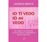 Io ti vedo, io mi vedo. Per sanare il tuo femminile e trovare l'amore e l'abbondanza dentro e fuori di te