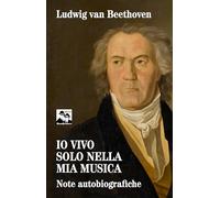 Libri Beethoven Ludwig Van - Io Vivo Solo Nella Mia Musica. Note Autobiografiche