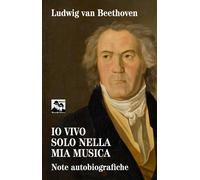 Io vivo solo nella mia musica. Note autobiografiche - Beethoven Ludwig van