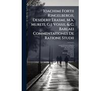 Ioachimi Fortii Ringelbergii, Desiderii Erasmi, M.a. Mureti, G.j. Vossii, & C. Barlaei Commentationes De Ratione Studii