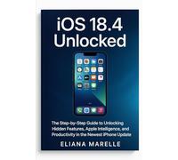 iOS 18.4 Unlocked: The Step-by-Step Guide to Unlocking Hidden Features, Apple Intelligence, and Productivity in the Newest iPhone Update