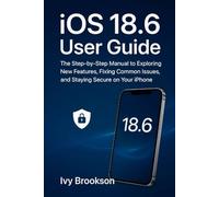 iOS 18.6 User Guide: The Step-by-Step Manual to Exploring New Features, Fixing Common Issues, and Staying Secure on Your iPhone