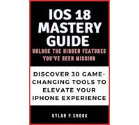 iOS 18 Mastery Guide: Unlock the Hidden Features You’ve Been Missing: Discover 30 Game-Changing Tools to Elevate Your iPhone Experience
