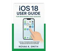 iOS 18 User Guide for beginners and seniors: A Step-by-Step Instructions on Mastering Features, Customization, Settings, and Troubleshooting Tips for Your iPhone