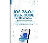 IOS 26.0.1 USER GUIDE FOR BEGINNERS: A Step-by-Step Manual to Troubleshoot, Customize, and Master Your iPhone and iPad, with expert tips and tricks