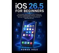 IOS 26.5 FOR BEGINNERS: The Complete Step-by-Step Guide to Setting Up Your iPhone, Mastering New Features, Customizing Settings, Enhancing Privacy, and Getting the Most from iOS 26.5