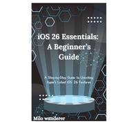 iOS 26 Essentials: A Beginner’s Guide: A Step-by-Step Guide to Unlocking Apple’s Latest iOS 26 Features
