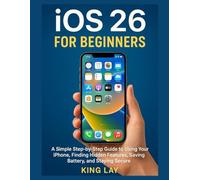iOS 26 for Beginners: A Simple Step-by-Step Guide to Using Your iPhone, Finding Hidden Features, Saving Battery, and Staying Secure