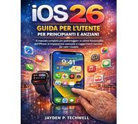 iOS 26 GUIDA PER L'UTENTE PER PRINCIPIANTI E ANZIANI: Il manuale completo per padroneggiare le ultime funzionalità dell'iPhone, le impostazioni avanzate e i suggerimenti nascosti per tutti i modelli