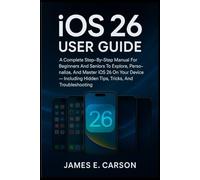 IOS 26 USER GUIDE: A Complete Step-By-Step Manual For Beginners And Seniors To Explore, Personalize, And Master Ios 26 On Your Device - Including Hidden Tips, Tricks, And Troubleshooting