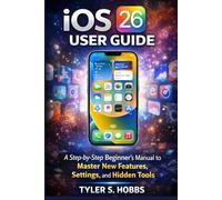 IOS 26 USER GUIDE: A Step-by-Step Beginner’s Manual to Master New Features, Settings, and Hidden Tools