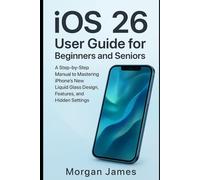 iOS 26 User Guide for Beginners and Seniors: A Step-by-Step Manual to Mastering iPhone’s New Liquid Glass Design, Features, and Hidden Settings