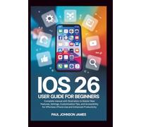 iOS 26 USER GUIDE FOR BEGINNERS: Complete manual with illustration to Master your iPhone New Features, Customization Tips, and Accessibility for Effortless iPhone Use and Enhanced Productivity
