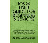 IOS 26 USER GUIDE FOR BEGINNERS & SENIORS: The Complete Practical Manual With Tips And Tricks To Setting Up & Mastering Your iPhone
