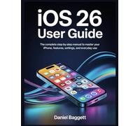 IOS 26 USER GUIDE: The Complete Step-by-Step Manual to Master Your iPhone, Features, Settings, and Everyday Use