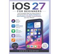 iOS 27 FOR BEGINNERS: The Complete Step-by-Step Guide to Mastering Siri AI, Apple Intelligence, New Features, Privacy, Customization, and Your iPhone